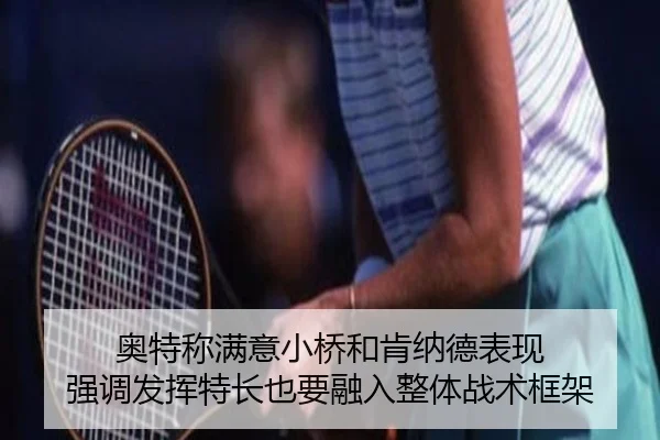 奥特称满意小桥和肯纳德表现 强调发挥特长也要融入整体战术框架 - XINGKONGSPORTS